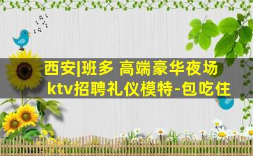 西安|班多 高端豪华夜场ktv招聘礼仪模特-包吃住